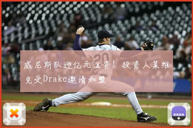 威尼斯队迎亿元注资！投资人莱维克受Drake邀请加盟