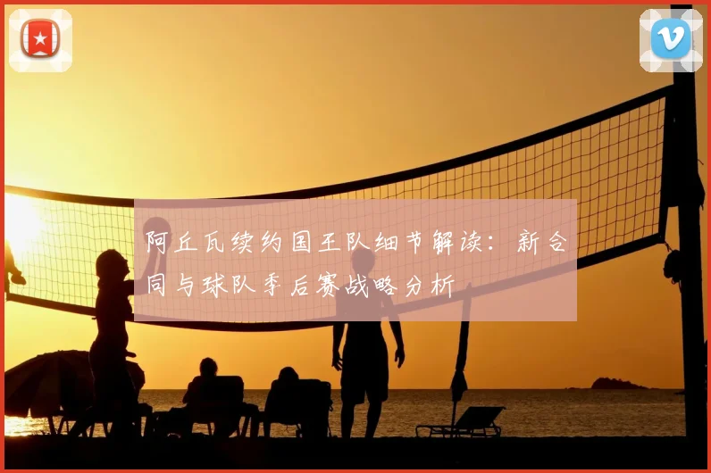 阿丘瓦续约国王队细节解读:新合同与球队季后赛战略分析