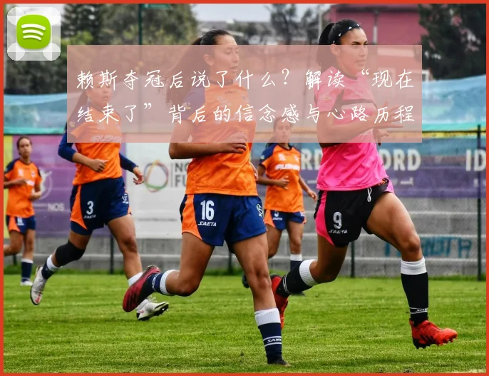 赖斯夺冠后说了什么？解读“现在结束了”背后的信念感与心路历程
