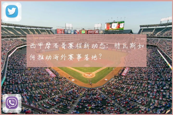西甲摩洛哥赛程新动态：特瓦斯如何推动海外赛事落地？