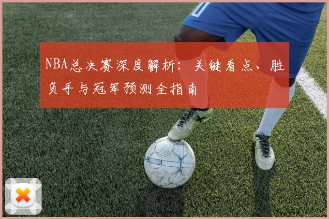 NBA总决赛深度解析:关键看点、胜负手与冠军预测全指南