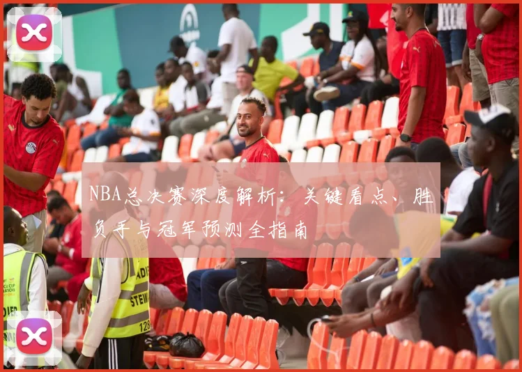 NBA总决赛深度解析：关键看点、胜负手与冠军预测全指南