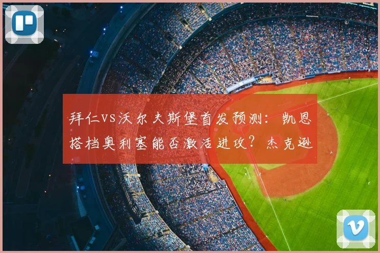 拜仁vs沃尔夫斯堡首发预测：凯恩搭档奥利塞能否激活进攻？杰克逊表现成焦点