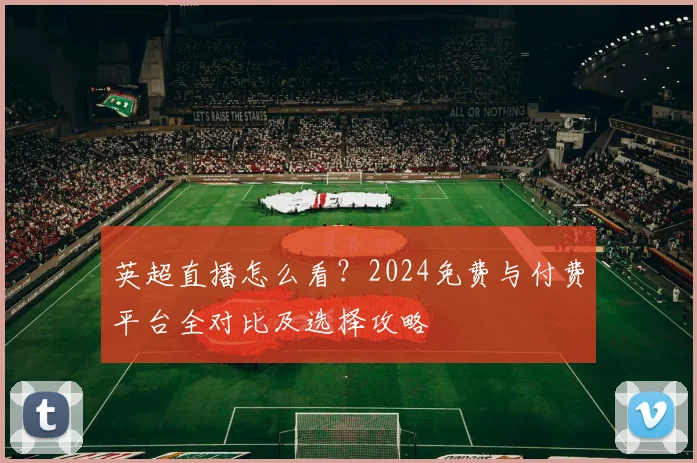 英超直播怎么看？2024免费与付费平台全对比及选择攻略