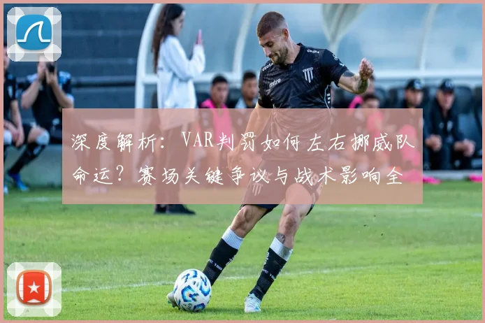 深度解析：VAR判罚如何左右挪威队命运？赛场关键争议与战术影响全回顾