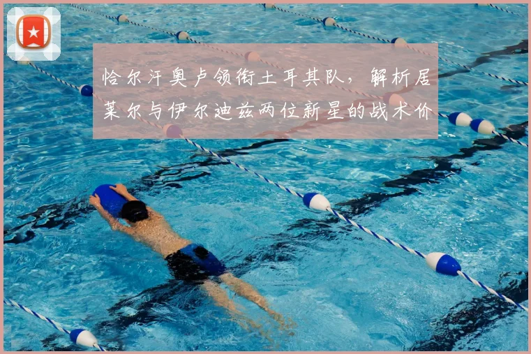 恰尔汗奥卢领衔土耳其队，解析居莱尔与伊尔迪兹两位新星的战术价值与前景