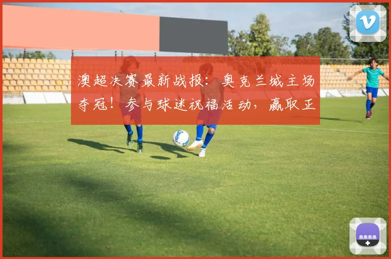 澳超决赛最新战报：奥克兰城主场夺冠！参与球迷祝福活动，赢取正版冠军球衣