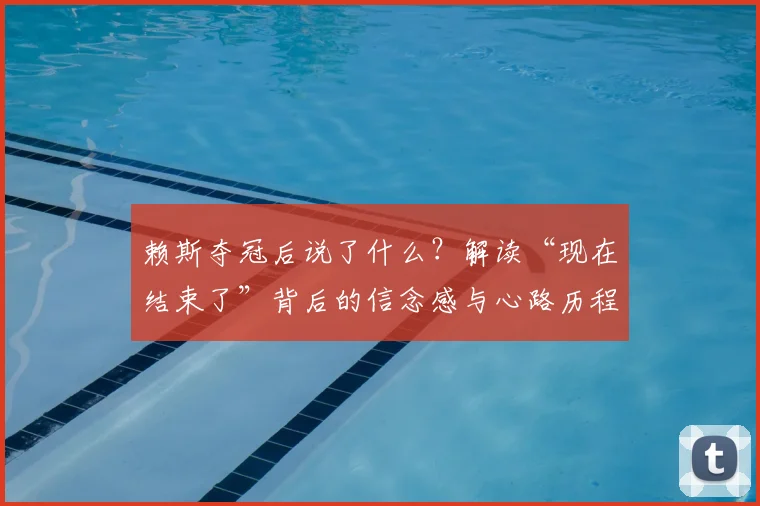 赖斯夺冠后说了什么？解读“现在结束了”背后的信念感与心路历程