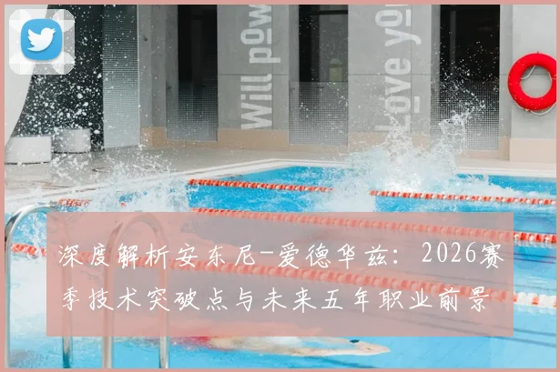 深度解析安东尼-爱德华兹：2026赛季技术突破点与未来五年职业前景展望